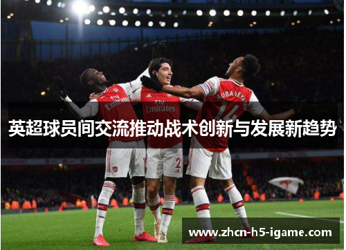 英超球员间交流推动战术创新与发展新趋势