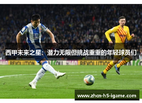 西甲未来之星:潜力无限但挑战重重的年轻球员们 西甲未来之星:潜力无限但挑战重重的年轻球员们