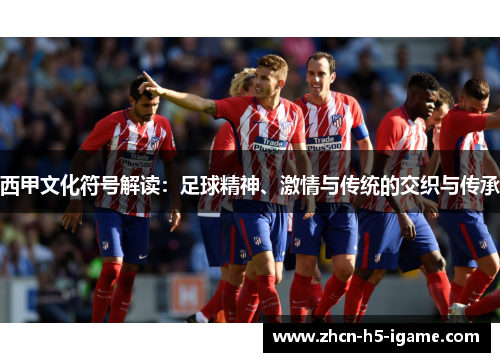 西甲文化符号解读：足球精神、激情与传统的交织与传承