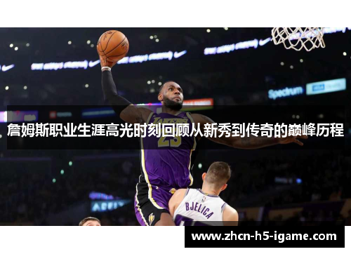 詹姆斯职业生涯高光时刻回顾从新秀到传奇的巅峰历程 詹姆斯职业生涯高光时刻回顾从新秀到传奇的巅峰历程