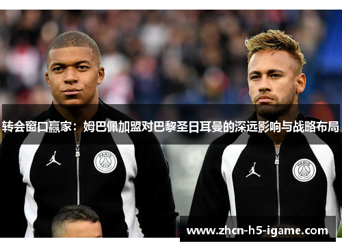 转会窗口赢家：姆巴佩加盟对巴黎圣日耳曼的深远影响与战略布局