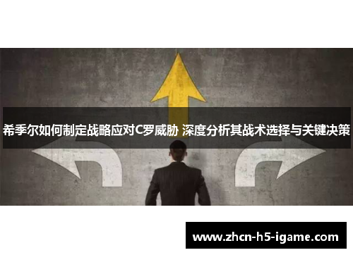 希季尔如何制定战略应对C罗威胁 深度分析其战术选择与关键决策 希季尔如何制定战略应对C罗威胁 深度分析其战术选择与关键决策