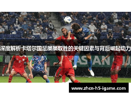 深度解析卡塔尔国足屡屡取胜的关键因素与背后崛起动力