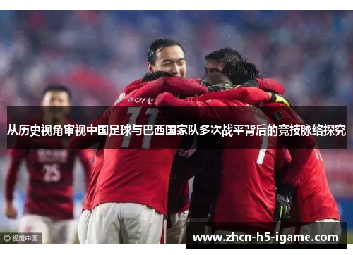 从历史视角审视中国足球与巴西国家队多次战平背后的竞技脉络探究 从历史视角审视中国足球与巴西国家队多次战平背后的竞技脉络探究