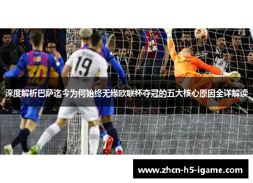 深度解析巴萨迄今为何始终无缘欧联杯夺冠的五大核心原因全详解读 深度解析巴萨迄今为何始终无缘欧联杯夺冠的五大核心原因全详解读