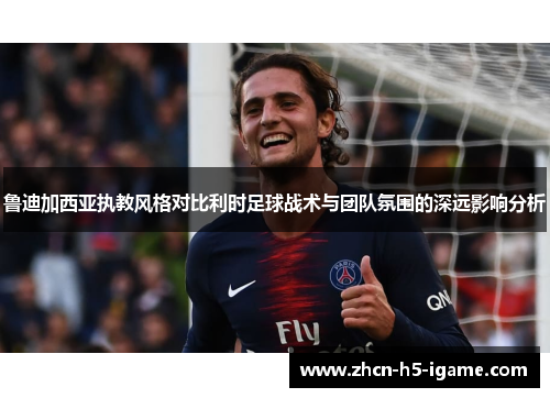 鲁迪加西亚执教风格对比利时足球战术与团队氛围的深远影响分析