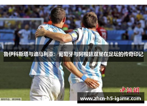 鲁伊科斯塔与迪马利亚：葡萄牙与阿根廷双星在足坛的传奇印记