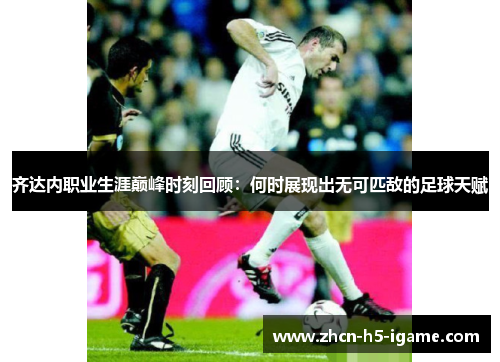 齐达内职业生涯巅峰时刻回顾：何时展现出无可匹敌的足球天赋