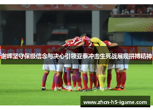 谢晖坚守保级信念与决心引领亚泰冲击生死战展现拼搏精神