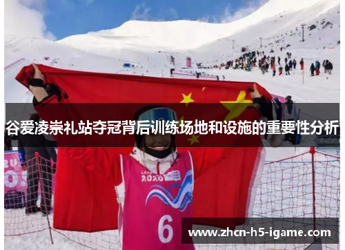 谷爱凌崇礼站夺冠背后训练场地和设施的重要性分析