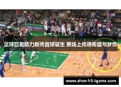 足球巨星助力新秀首球诞生 赛场上传递希望与梦想