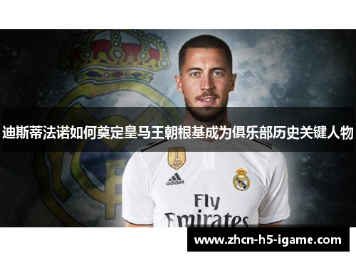 迪斯蒂法诺如何奠定皇马王朝根基成为俱乐部历史关键人物