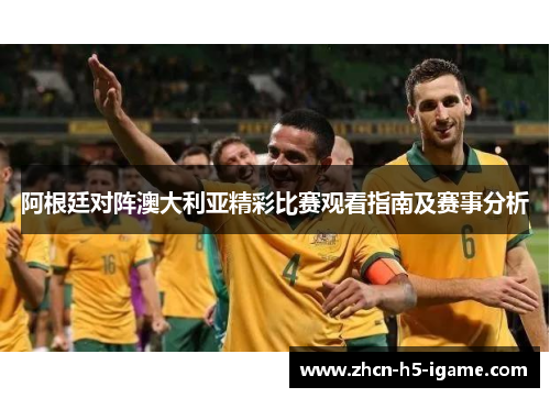 阿根廷对阵澳大利亚精彩比赛观看指南及赛事分析