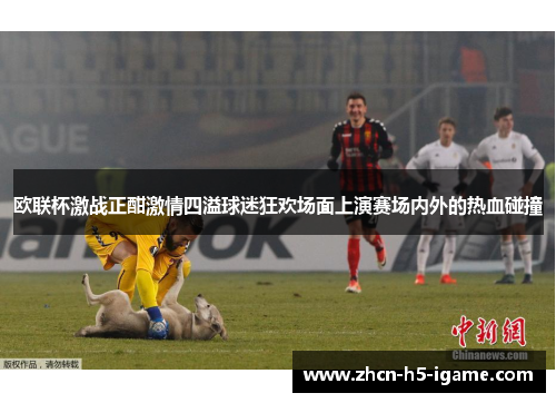 欧联杯激战正酣激情四溢球迷狂欢场面上演赛场内外的热血碰撞 欧联杯激战正酣激情四溢球迷狂欢场面上演赛场内外的热血碰撞