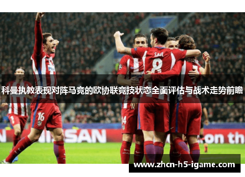 科曼执教表现对阵马竞的欧协联竞技状态全面评估与战术走势前瞻 科曼执教表现对阵马竞的欧协联竞技状态全面评估与战术走势前瞻