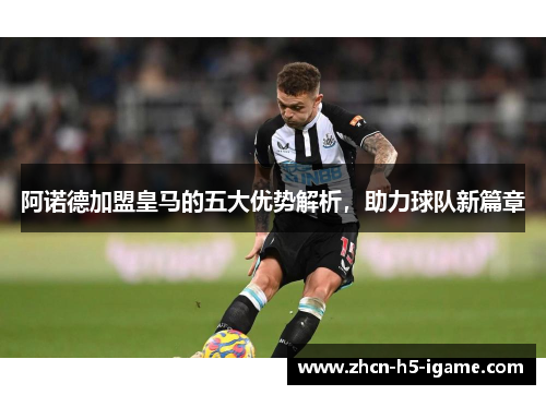 阿诺德加盟皇马的五大优势解析,助力球队新篇章 阿诺德加盟皇马的五大优势解析,助力球队新篇章