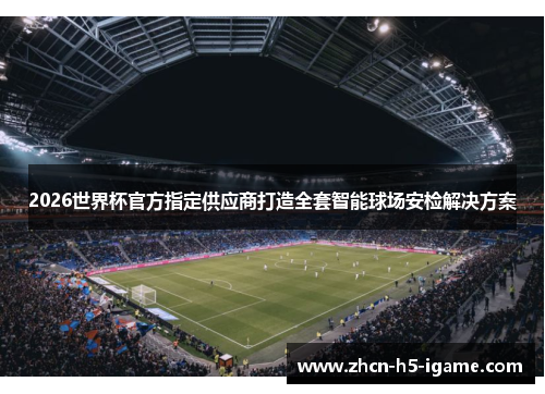 2026世界杯官方指定供应商打造全套智能球场安检解决方案 2026世界杯官方指定供应商打造全套智能球场安检解决方案