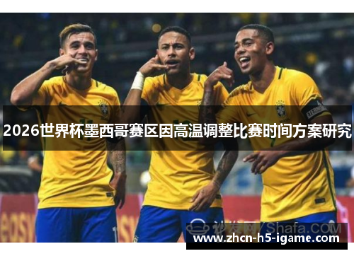 2026世界杯墨西哥赛区因高温调整比赛时间方案研究