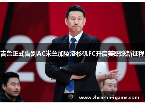 吉鲁正式告别AC米兰加盟洛杉矶FC开启美职联新征程 吉鲁正式告别AC米兰加盟洛杉矶FC开启美职联新征程