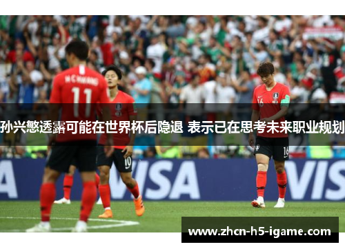 孙兴慜透露可能在世界杯后隐退 表示已在思考未来职业规划