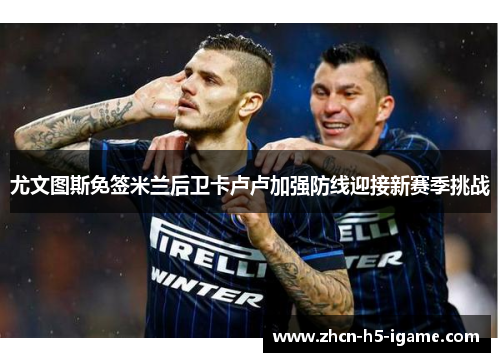 尤文图斯免签米兰后卫卡卢卢加强防线迎接新赛季挑战 尤文图斯免签米兰后卫卡卢卢加强防线迎接新赛季挑战
