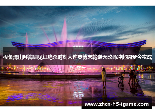 梭鱼湾山呼海啸见证绝杀时刻大连英博末轮逆天改命冲超圆梦今夜成