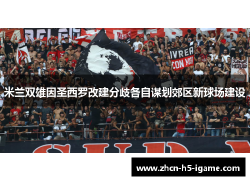 米兰双雄因圣西罗改建分歧各自谋划郊区新球场建设 米兰双雄因圣西罗改建分歧各自谋划郊区新球场建设