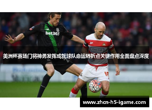 美洲杯赛场门将神勇发挥成就球队命运转折点关键作用全面盘点深度 美洲杯赛场门将神勇发挥成就球队命运转折点关键作用全面盘点深度