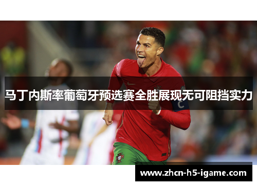 马丁内斯率葡萄牙预选赛全胜展现无可阻挡实力