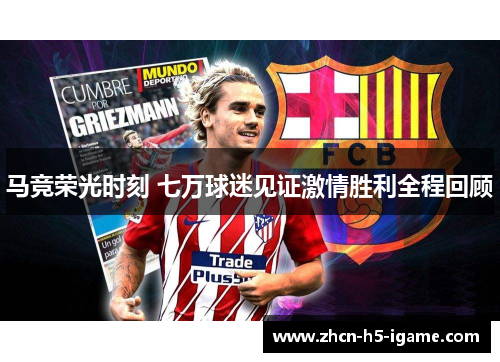马竞荣光时刻 七万球迷见证激情胜利全程回顾
