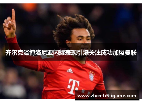 齐尔克泽博洛尼亚闪耀表现引爆关注成功加盟曼联