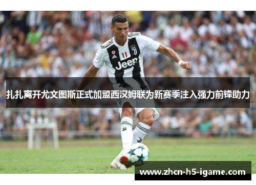 扎扎离开尤文图斯正式加盟西汉姆联为新赛季注入强力前锋助力 扎扎离开尤文图斯正式加盟西汉姆联为新赛季注入强力前锋助力